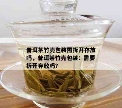 普洱茶竹壳包装需拆开存放吗，普洱茶竹壳包装：需要拆开存放吗？