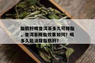 脂肪肝喝普洱茶多久可降脂，普洱茶降脂效果如何？喝多久能消除脂肪肝？