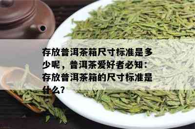 存放普洱茶箱尺寸标准是多少呢，普洱茶爱好者必知：存放普洱茶箱的尺寸标准是什么？