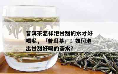 普洱茶怎样泡甘甜的水才好喝呢，「普洱茶」：如何泡出甘甜好喝的茶水？