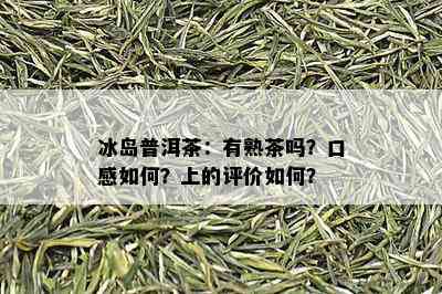 冰岛普洱茶：有熟茶吗？口感如何？上的评价如何？