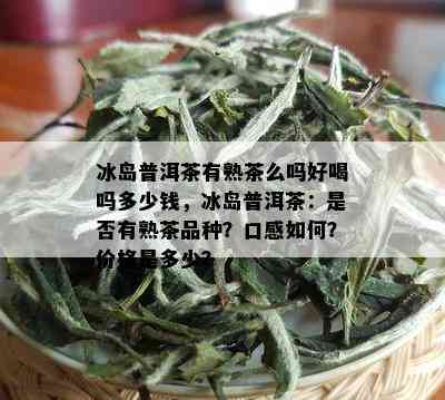 冰岛普洱茶有熟茶么吗好喝吗多少钱，冰岛普洱茶：是否有熟茶品种？口感如何？价格是多少？