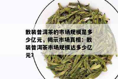 散装普洱茶的市场规模是多少亿元，揭示市场真相：散装普洱茶市场规模达多少亿元？