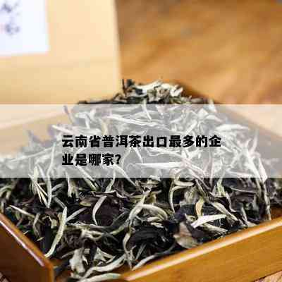 云南省普洱茶出口最多的企业是哪家？