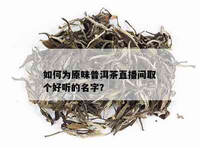 如何为原味普洱茶直播间取个好听的名字？