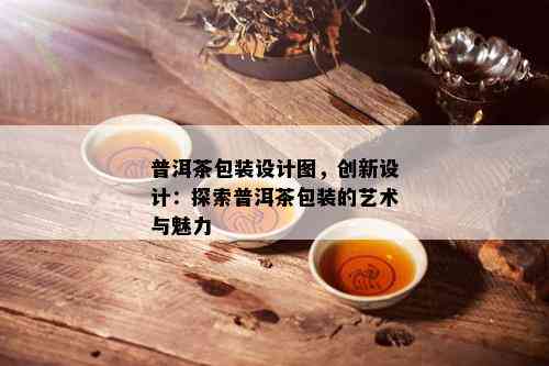 普洱茶包装设计图，创新设计：探索普洱茶包装的艺术与魅力