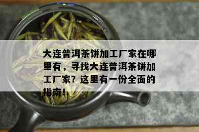 大连普洱茶饼加工厂家在哪里有，寻找大连普洱茶饼加工厂家？这里有一份全面的指南！