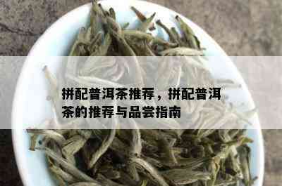 拼配普洱茶推荐，拼配普洱茶的推荐与品尝指南