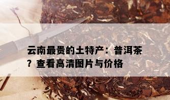 云南最贵的土特产：普洱茶？查看高清图片与价格