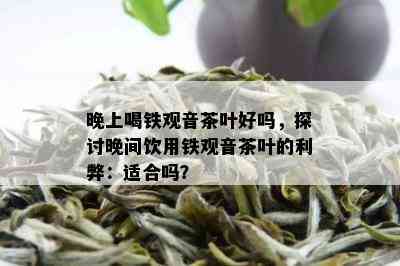 晚上喝铁观音茶叶好吗，探讨晚间饮用铁观音茶叶的利弊：适合吗？