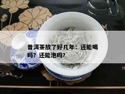 普洱茶放了好几年：还能喝吗？还能泡吗？