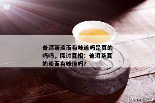 普洱茶淡而有味道吗是真的吗吗，探讨真相：普洱茶真的淡而有味道吗？