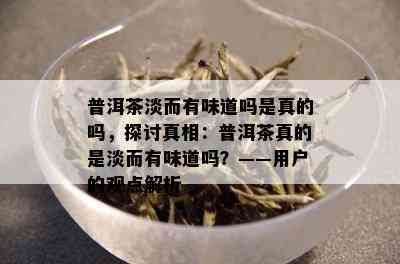 普洱茶淡而有味道吗是真的吗，探讨真相：普洱茶真的是淡而有味道吗？——用户的观点解析