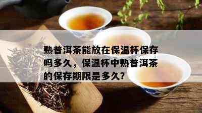 熟普洱茶能放在保温杯保存吗多久，保温杯中熟普洱茶的保存期限是多久？