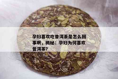 孕妇喜欢吃普洱茶是怎么回事啊，揭秘：孕妇为何喜欢普洱茶？