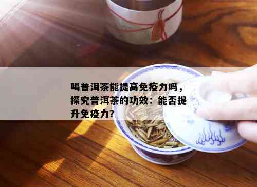 喝普洱茶能提高免疫力吗，探究普洱茶的功效：能否提升免疫力？