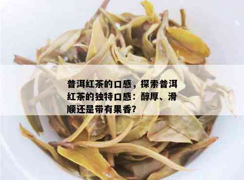 普洱红茶的口感，探索普洱红茶的独特口感：醇厚、滑顺还是带有果香？