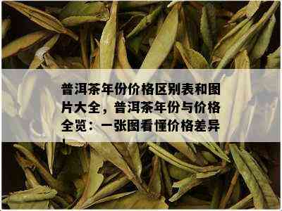 普洱茶年份价格区别表和图片大全，普洱茶年份与价格全览：一张图看懂价格差异！