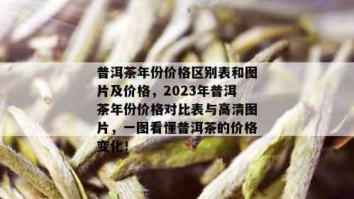 普洱茶年份价格区别表和图片及价格，2023年普洱茶年份价格对比表与高清图片，一图看懂普洱茶的价格变化！