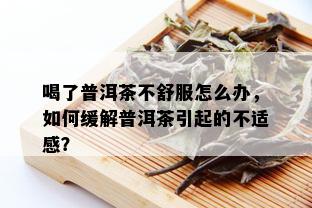 喝了普洱茶不舒服怎么办，如何缓解普洱茶引起的不适感？