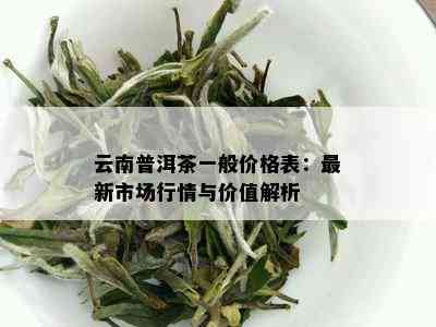 云南普洱茶一般价格表：最新市场行情与价值解析