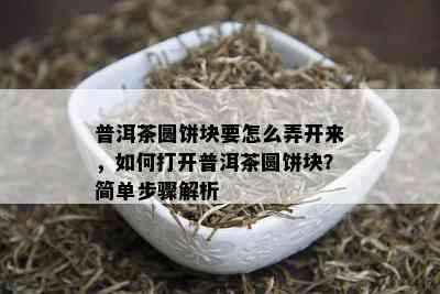 普洱茶圆饼块要怎么弄开来，如何打开普洱茶圆饼块？简单步骤解析