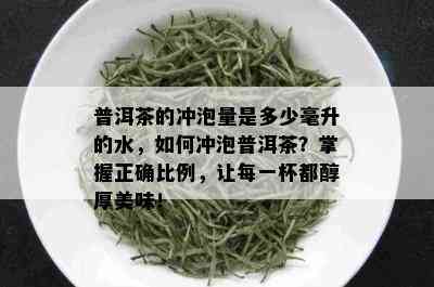 普洱茶的冲泡量是多少毫升的水，如何冲泡普洱茶？掌握正确比例，让每一杯都醇厚美味！