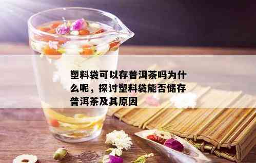 塑料袋可以存普洱茶吗为什么呢，探讨塑料袋能否储存普洱茶及其原因