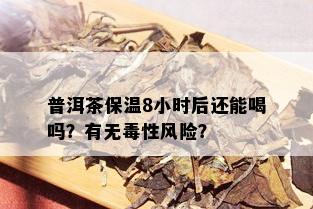 普洱茶保温8小时后还能喝吗？有无性风险？