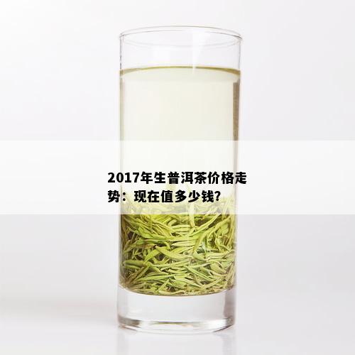 2017年生普洱茶价格走势：现在值多少钱？