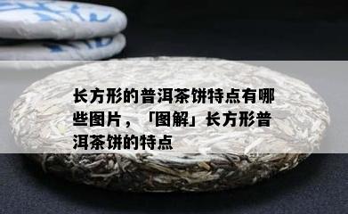 长方形的普洱茶饼特点有哪些图片，「图解」长方形普洱茶饼的特点