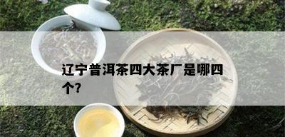 辽宁普洱茶四大茶厂是哪四个？