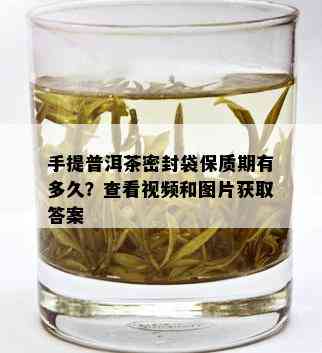 手提普洱茶密封袋保质期有多久？查看视频和图片获取答案