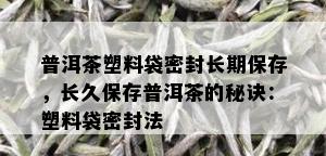 普洱茶塑料袋密封长期保存，长久保存普洱茶的秘诀：塑料袋密封法