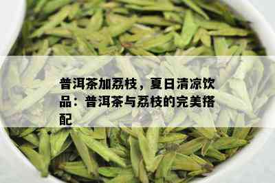 普洱茶加荔枝，夏日清凉饮品：普洱茶与荔枝的完美搭配