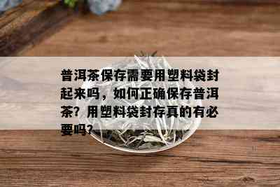 普洱茶保存需要用塑料袋封起来吗，如何正确保存普洱茶？用塑料袋封存真的有必要吗？