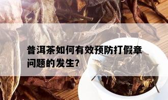 普洱茶如何有效预防打假章问题的发生？