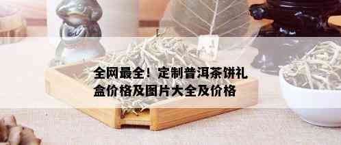 全网最全！定制普洱茶饼礼盒价格及图片大全及价格