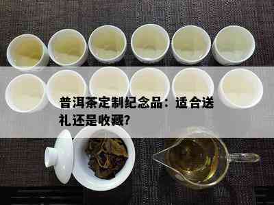 普洱茶定制纪念品：适合送礼还是收藏？