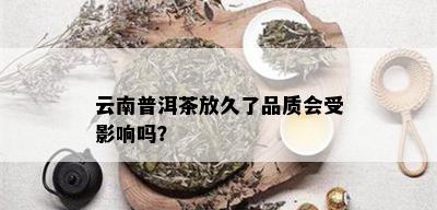 云南普洱茶放久了品质会受影响吗？