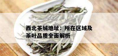 西北茶城地址：所在区域及茶叶品质全面解析