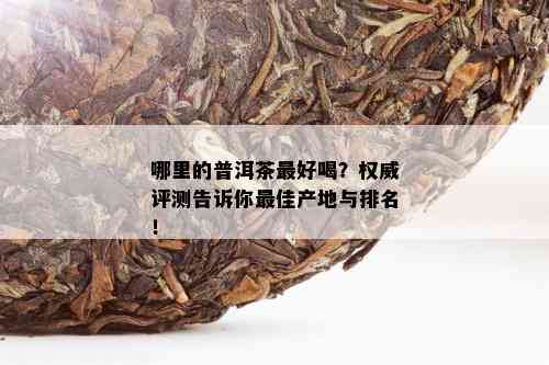 哪里的普洱茶更好喝？权威评测告诉你更佳产地与排名！