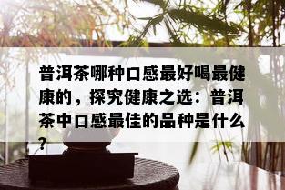 普洱茶哪种口感更好喝最健康的，探究健康之选：普洱茶中口感更佳的品种是什么？