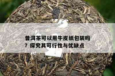 普洱茶可以用牛皮纸包装吗？探究其可行性与优缺点