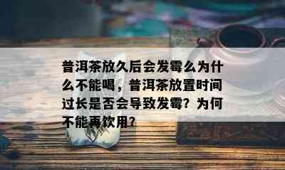 普洱茶放久后会发霉么为什么不能喝，普洱茶放置时间过长是否会导致发霉？为何不能再饮用？