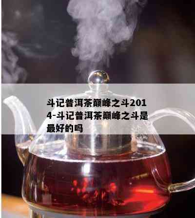 斗记普洱茶巅峰之斗2014-斗记普洱茶巅峰之斗是更好的吗