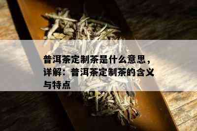 普洱茶定制茶是什么意思，详解：普洱茶定制茶的含义与特点