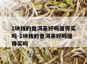 1块钱的普洱茶好吗值得买吗-1块钱的普洱茶好吗值得买吗