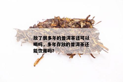 放了很多年的普洱茶还可以喝吗，多年存放的普洱茶还能饮用吗？