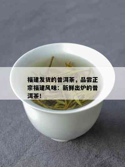 福建发货的普洱茶，品尝正宗福建风味：新鲜出炉的普洱茶！